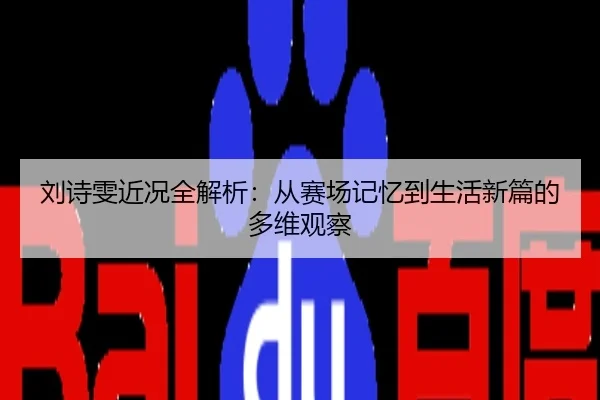 刘诗雯近况全解析：从赛场记忆到生活新篇的多维观察