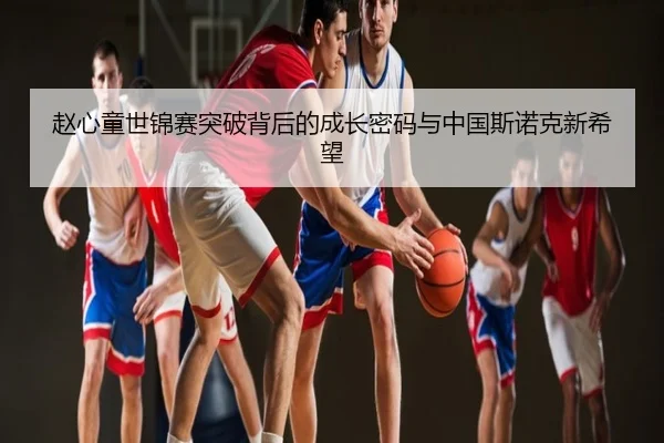 赵心童世锦赛突破背后的成长密码与中国斯诺克新希望