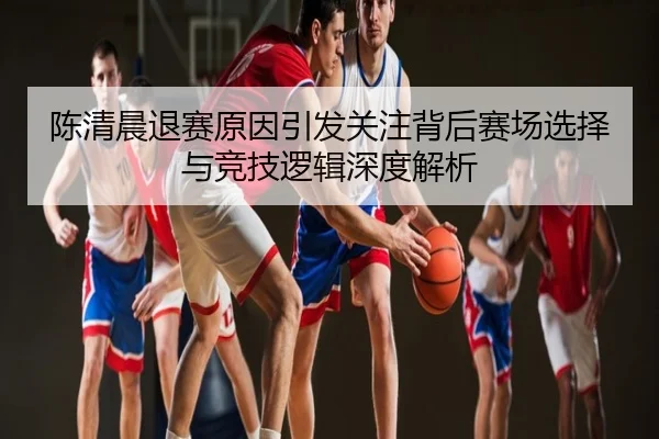 陈清晨退赛原因引发关注背后赛场选择与竞技逻辑深度解析