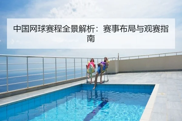 中国网球赛程全景解析：赛事布局与观赛指南