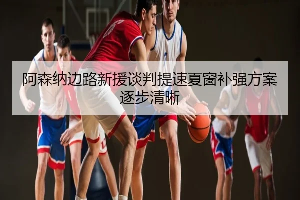 阿森纳边路新援谈判提速夏窗补强方案逐步清晰