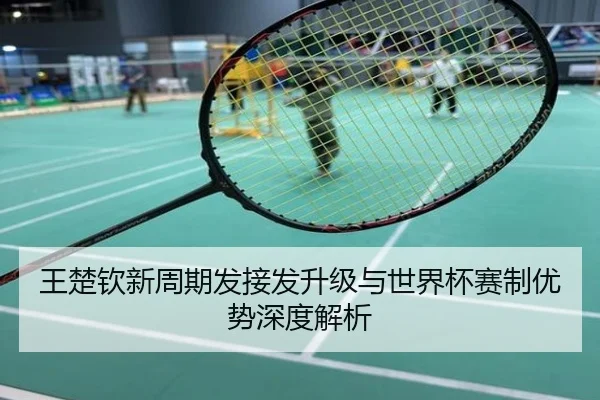 王楚钦新周期发接发升级与世界杯赛制优势深度解析