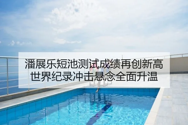 潘展乐短池测试成绩再创新高 世界纪录冲击悬念全面升温