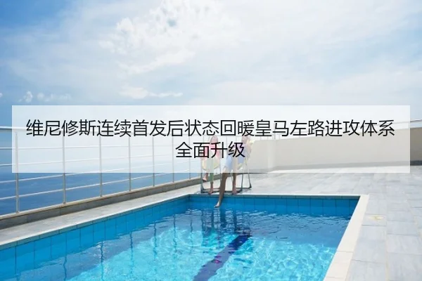 维尼修斯连续首发后状态回暖皇马左路进攻体系全面升级